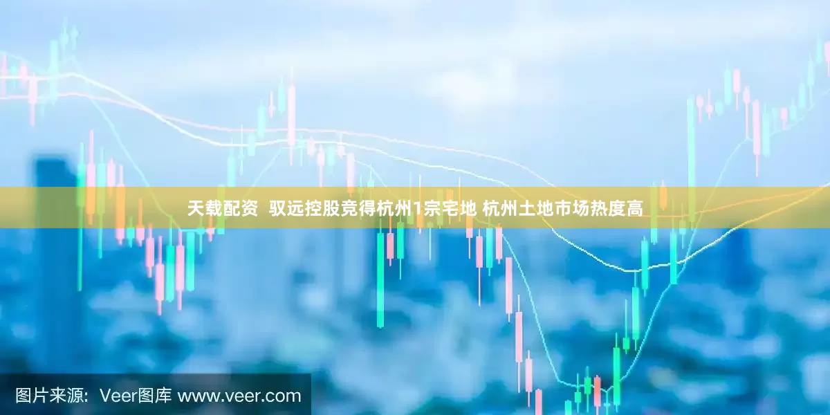 天载配资  驭远控股竞得杭州1宗宅地 杭州土地市场热度高