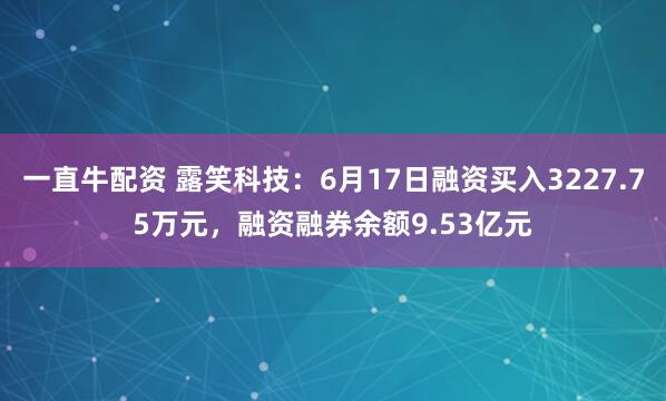 一直牛配资 露笑科技：6月17日融资买入3227.75万元，融资融券余额9.53亿元