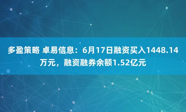 多盈策略 卓易信息：6月17日融资买入1448.14万元，融资融券余额1.52亿元