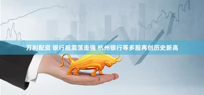 万利配资 银行股震荡走强 杭州银行等多股再创历史新高
