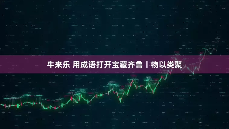 牛来乐 用成语打开宝藏齐鲁丨物以类聚