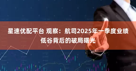 星速优配平台 观察：航司2025年一季度业绩低谷背后的破局曙光