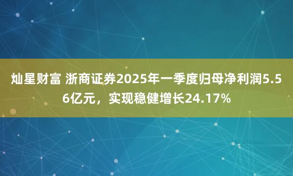灿星财富 浙商证券2025年一季度归母净利润5.56亿元，实现稳健增长24.17%
