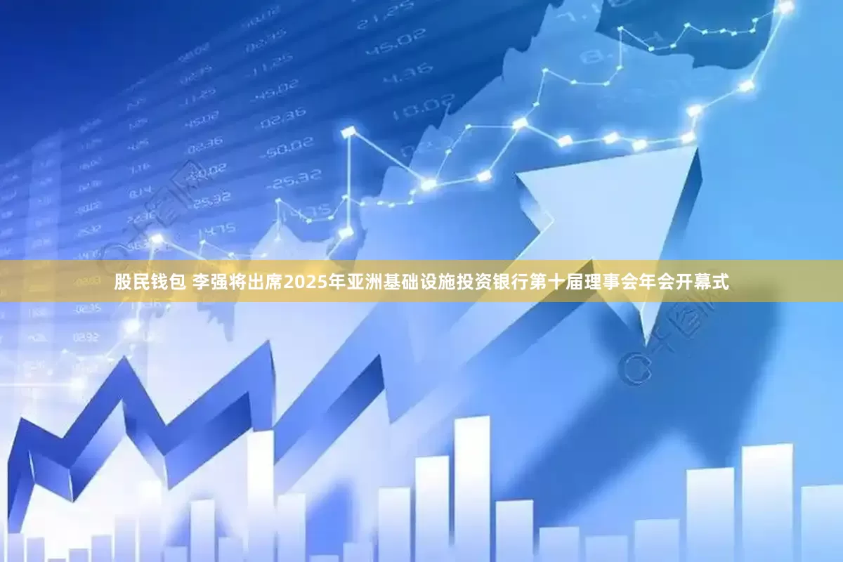 股民钱包 李强将出席2025年亚洲基础设施投资银行第十届理事会年会开幕式