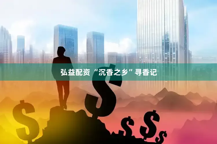 弘益配资 “沉香之乡”寻香记