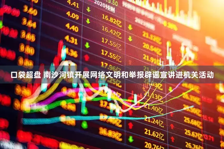 口袋超盘 南沙河镇开展网络文明和举报辟谣宣讲进机关活动