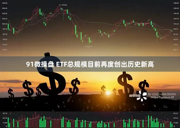 91微操盘 ETF总规模目前再度创出历史新高