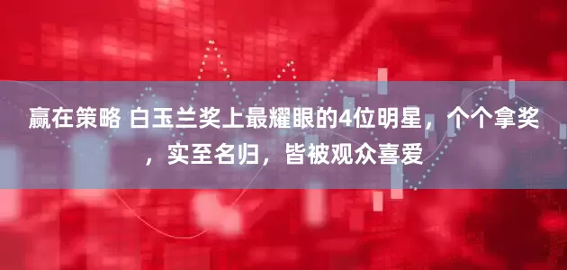 赢在策略 白玉兰奖上最耀眼的4位明星，个个拿奖，实至名归，皆被观众喜爱
