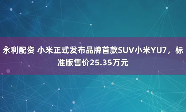永利配资 小米正式发布品牌首款SUV小米YU7，标准版售价25.35万元