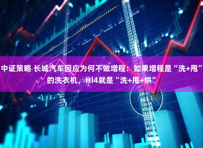 中证策略 长城汽车回应为何不做增程：如果增程是“洗+甩”的洗衣机，Hi4就是“洗+甩+烘”