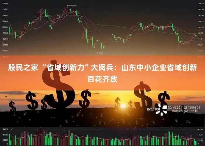 股民之家 “省域创新力”大阅兵：山东中小企业省域创新百花齐放