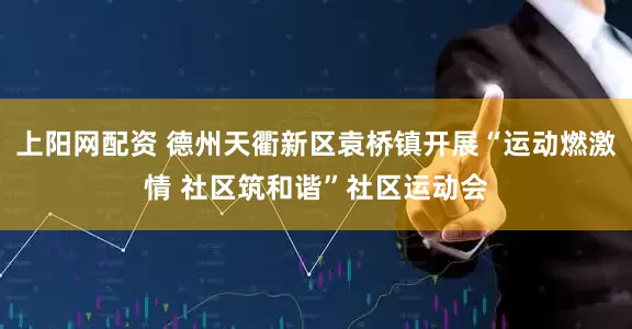 上阳网配资 德州天衢新区袁桥镇开展“运动燃激情 社区筑和谐”社区运动会