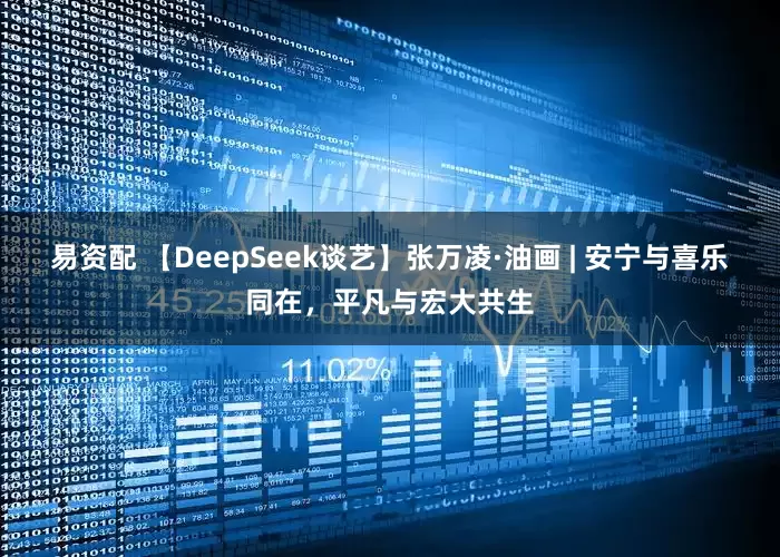 易资配 【DeepSeek谈艺】张万凌·油画 | 安宁与喜乐同在，平凡与宏大共生