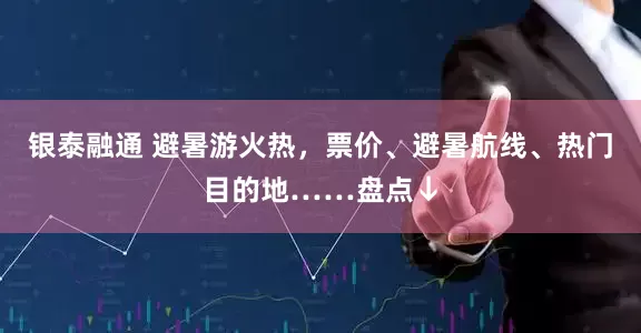 银泰融通 避暑游火热，票价、避暑航线、热门目的地……盘点↓