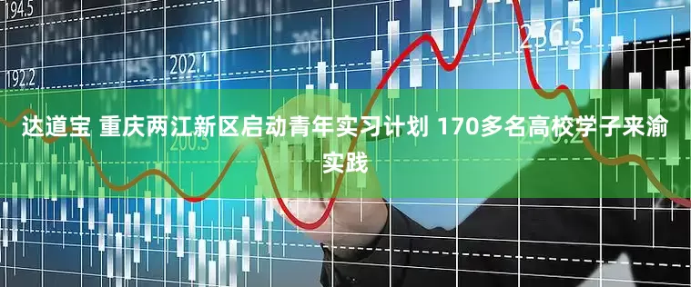 达道宝 重庆两江新区启动青年实习计划 170多名高校学子来渝实践