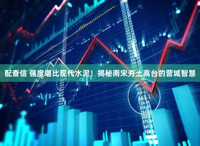 配查信 强度堪比现代水泥！揭秘南宋夯土高台的营城智慧