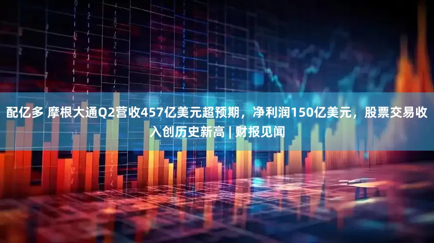 配亿多 摩根大通Q2营收457亿美元超预期，净利润150亿美元，股票交易收入创历史新高 | 财报见闻