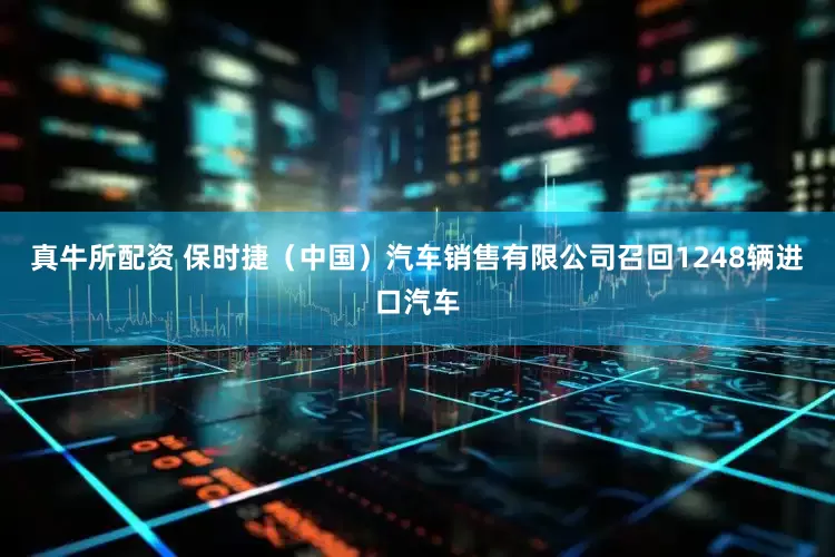 真牛所配资 保时捷（中国）汽车销售有限公司召回1248辆进口汽车