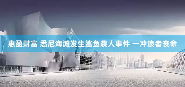 惠盈财富 悉尼海滩发生鲨鱼袭人事件 一冲浪者丧命