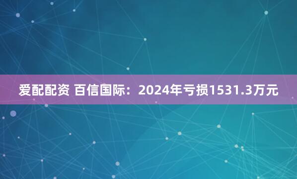爱配配资 百信国际：2024年亏损1531.3万元