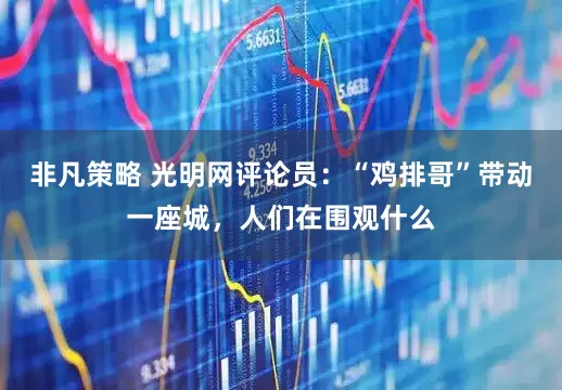 非凡策略 光明网评论员：“鸡排哥”带动一座城，人们在围观什么