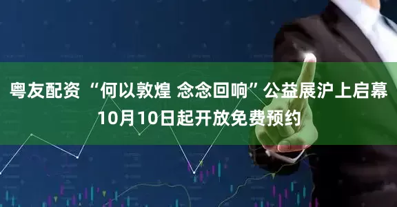 粤友配资 “何以敦煌 念念回响”公益展沪上启幕10月10日起开放免费预约