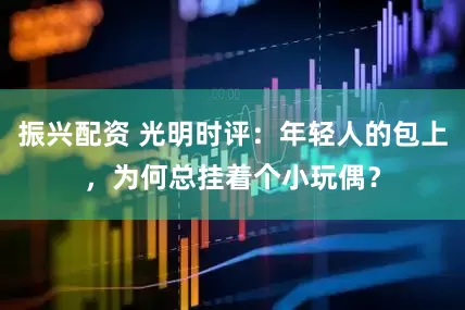 振兴配资 光明时评：年轻人的包上，为何总挂着个小玩偶？