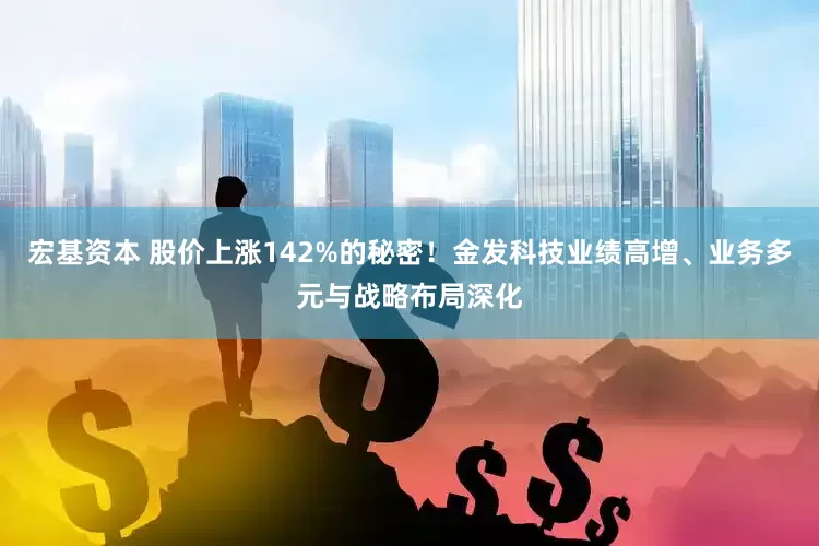 宏基资本 股价上涨142%的秘密！金发科技业绩高增、业务多元与战略布局深化