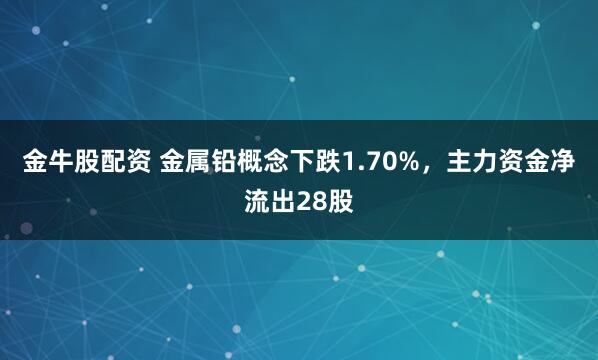 金牛股配资 金属铅概念下跌1.70%，主力资金净流出28股