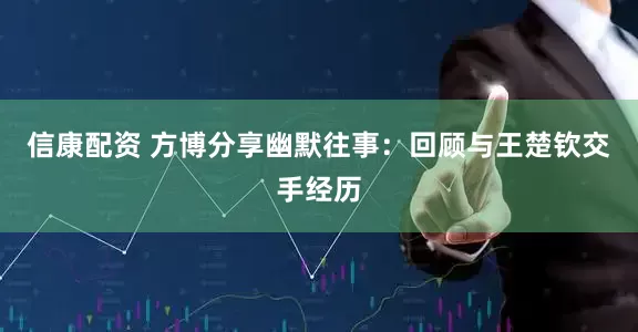 信康配资 方博分享幽默往事：回顾与王楚钦交手经历
