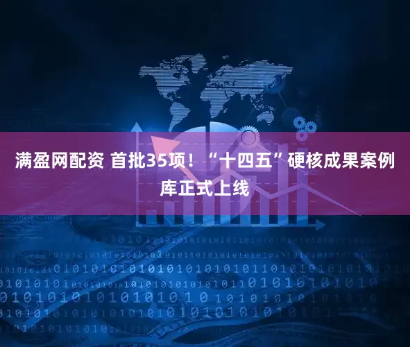 满盈网配资 首批35项！“十四五”硬核成果案例库正式上线