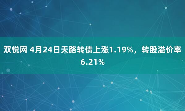 双悦网 4月24日天路转债上涨1.19%，转股溢价率6.21%