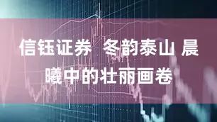 信钰证券  冬韵泰山 晨曦中的壮丽画卷