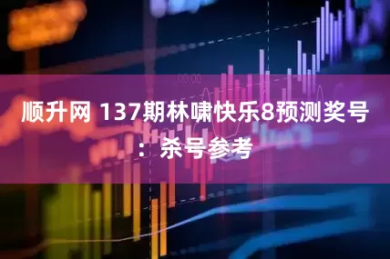 顺升网 137期林啸快乐8预测奖号：杀号参考