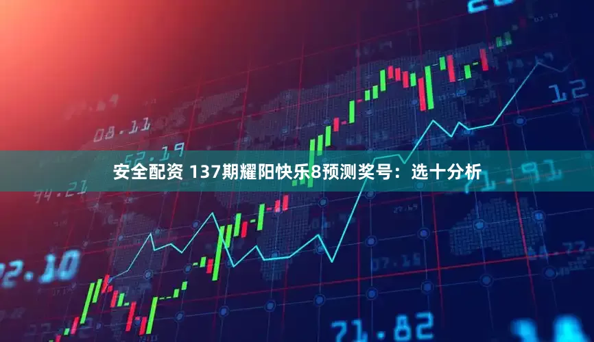 安全配资 137期耀阳快乐8预测奖号：选十分析