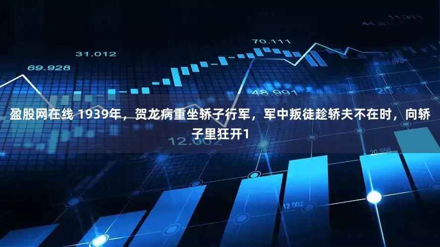 盈股网在线 1939年，贺龙病重坐轿子行军，军中叛徒趁轿夫不在时，向轿子里狂开1