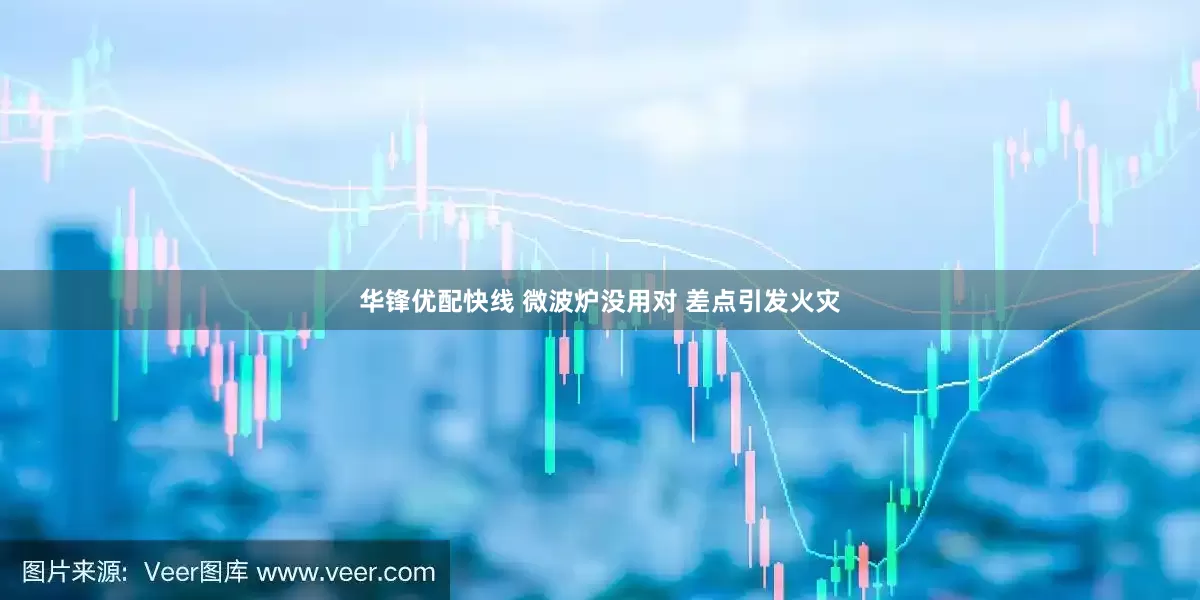 华锋优配快线 微波炉没用对 差点引发火灾