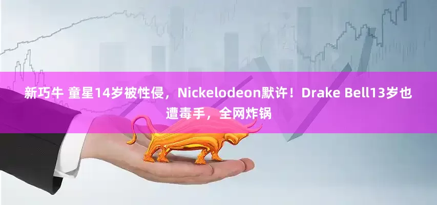 新巧牛 童星14岁被性侵，Nickelodeon默许！Drake Bell13岁也遭毒手，全网炸锅