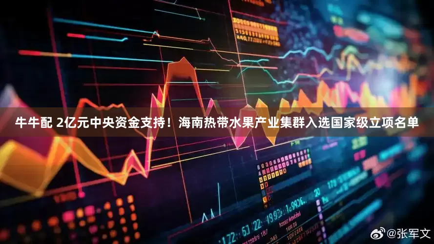 牛牛配 2亿元中央资金支持！海南热带水果产业集群入选国家级立项名单