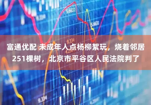 富通优配 未成年人点杨柳絮玩，烧着邻居251棵树，北京市平谷区人民法院判了